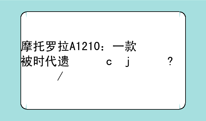 摩托罗拉A1210：一款被时代遗忘的经典之作