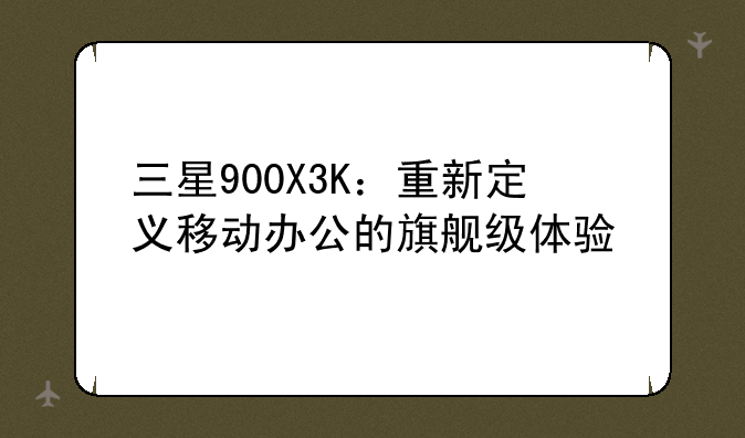 三星900X3K：重新定义移动办公的旗舰级体验
