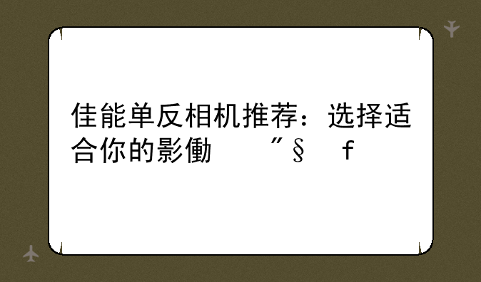 佳能单反相机推荐：选择适合你的影像利器