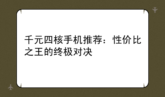 千元四核手机推荐：性价比之王的终极对决