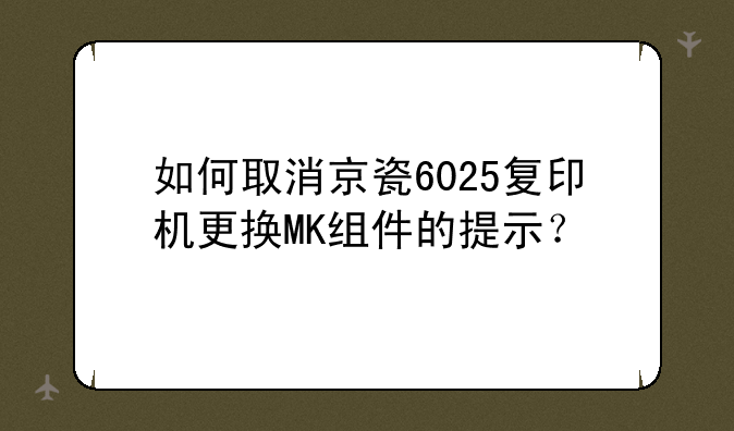 如何取消京瓷6025复印机更换MK组件的提示？