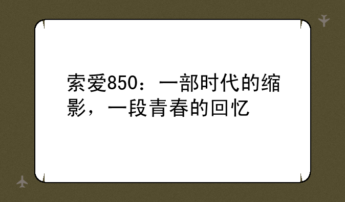 索爱850：一部时代的缩影，一段青春的回忆