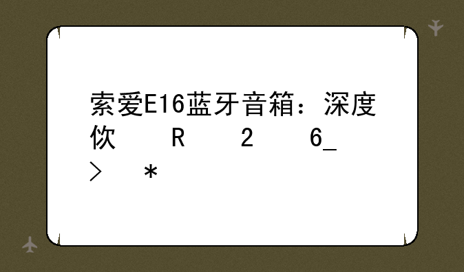 索爱E16蓝牙音箱：深度使用指南及技巧详解