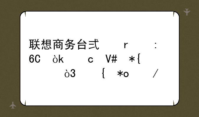 联想商务台式机推荐：高效办公，实力之选
