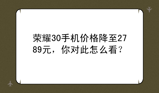 荣耀30手机价格降至2789元，你对此怎么看？