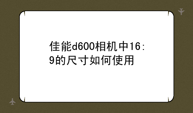 佳能d600相机中16:9的尺寸如何使用