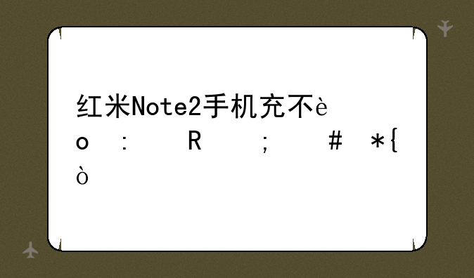 红米Note2手机充不进去电怎么办？