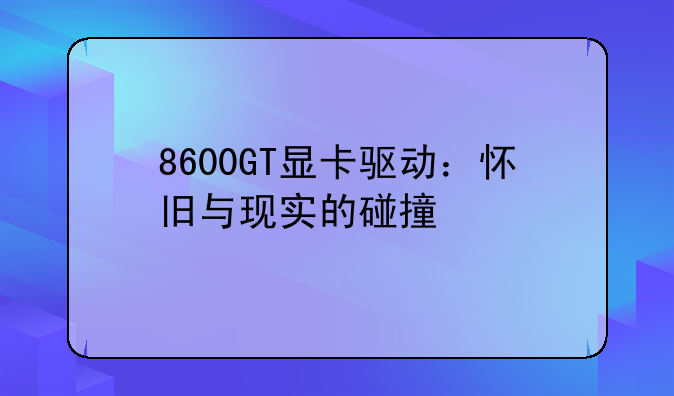 8600GT显卡驱动：怀旧与现实的碰撞