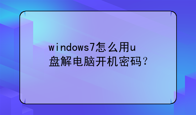 windows7怎么用u盘解电脑开机密码？