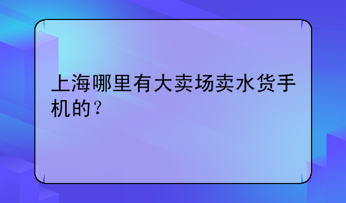 上海哪里有大卖场卖水货手机的？