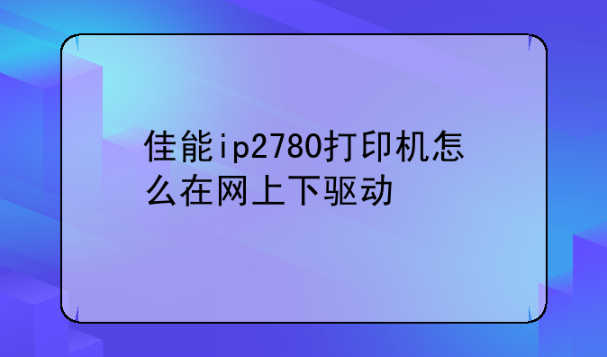 佳能ip2780打印机怎么在网上下驱动