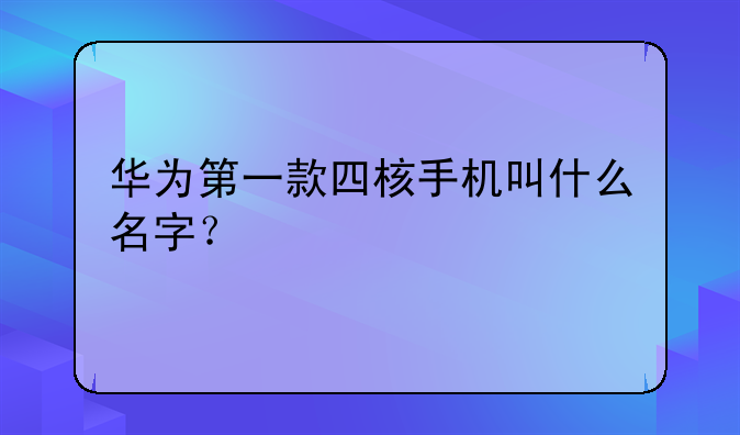 华为第一款四核手机叫什么名字？