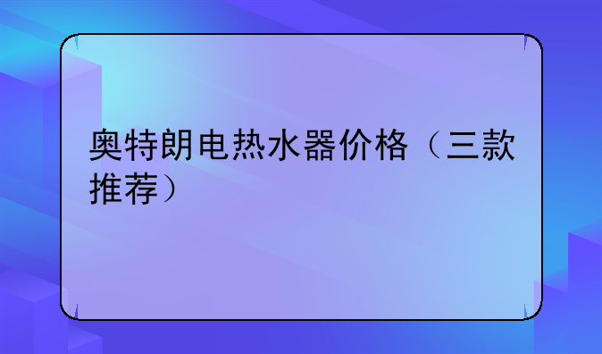 奥特朗电热水器价格（三款推荐）