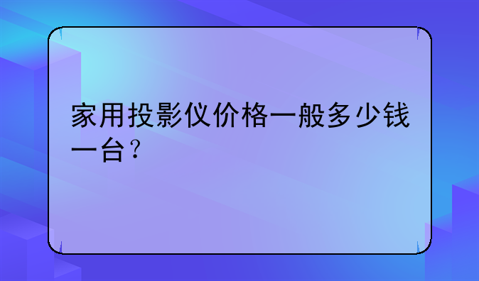家用投影仪价格一般多少钱一台？