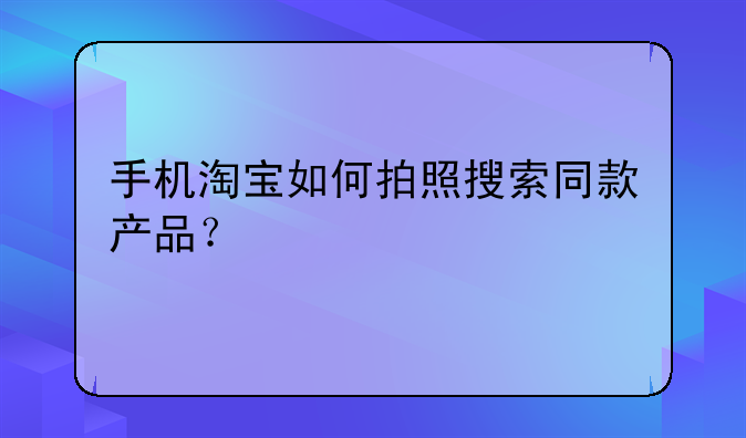 手机淘宝如何拍照搜索同款产品？