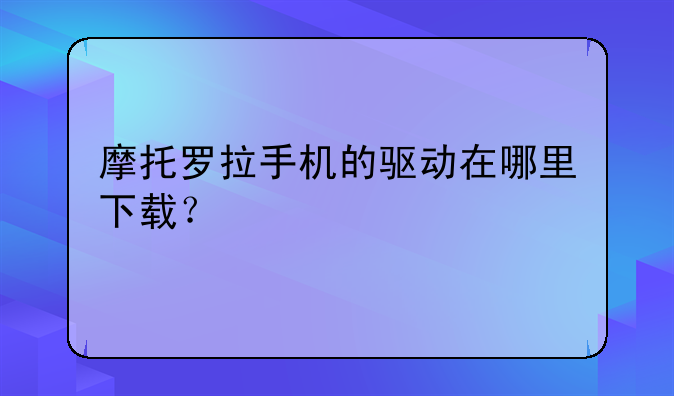 摩托罗拉手机的驱动在哪里下载？