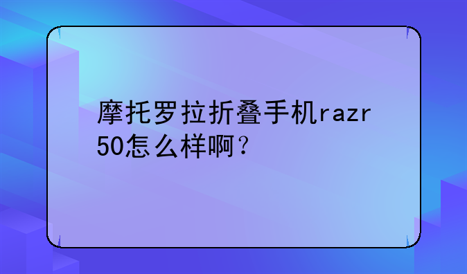 摩托罗拉折叠手机razr50怎么样啊？