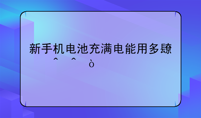 新手机电池充满电能用多长时间？