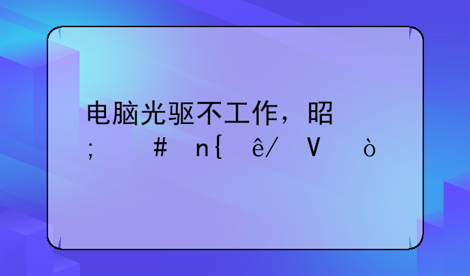 电脑光驱不工作，是怎么回事啊？