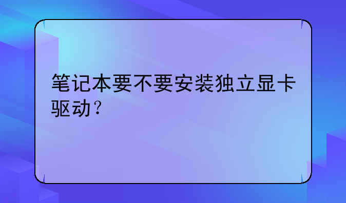 笔记本要不要安装独立显卡驱动？