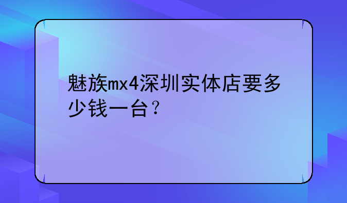 魅族mx4深圳实体店要多少钱一台？