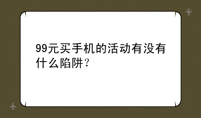 99元买手机的活动有没有什么陷阱？