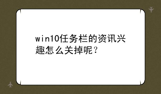 win10任务栏的资讯兴趣怎么关掉呢？