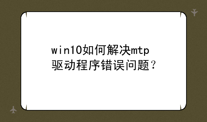 win10如何解决mtp驱动程序错误问题？