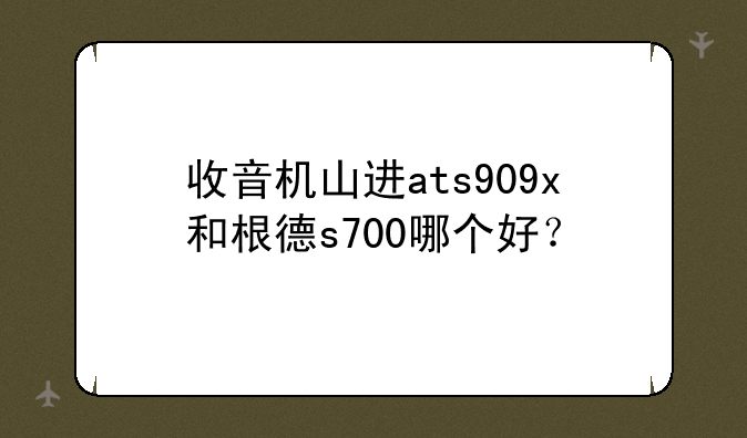收音机山进ats909x和根德s700哪个好？
