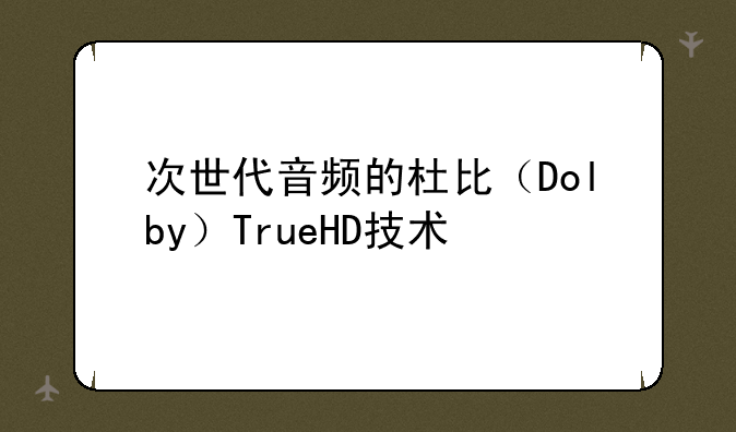 次世代音频的杜比（Dolby）TrueHD技术