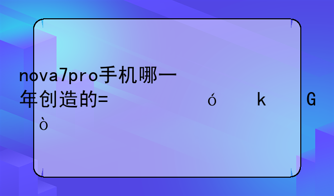 nova7pro手机哪一年创造的?价格多少？