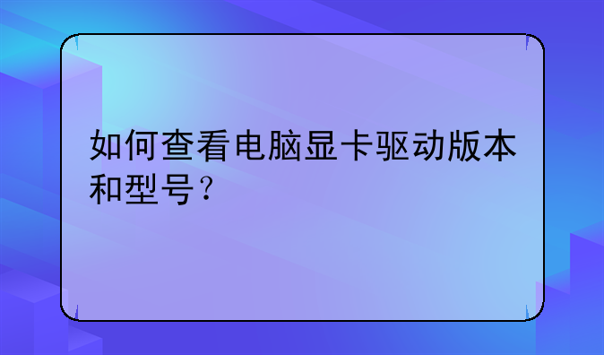 如何查看电脑显卡驱动版本和型号？
