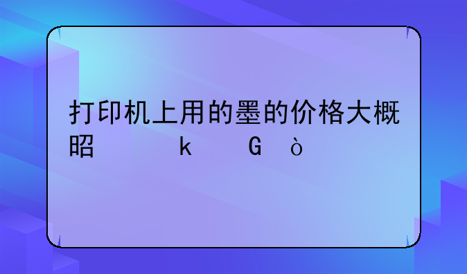 打印机上用的墨的价格大概是多少？