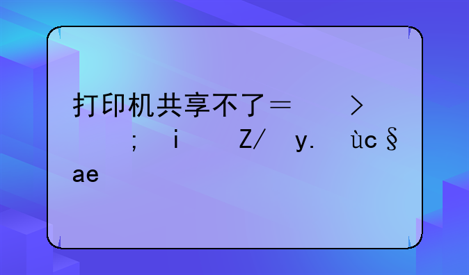 打印机共享不了？可能是这些原因！