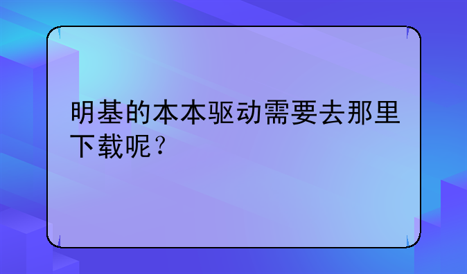 明基的本本驱动需要去那里下载呢？