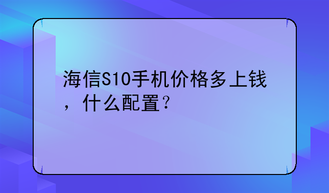 海信S10手机价格多上钱，什么配置？