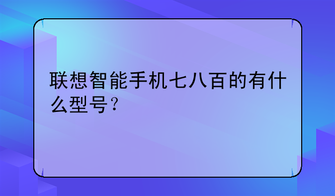 联想智能手机七八百的有什么型号？