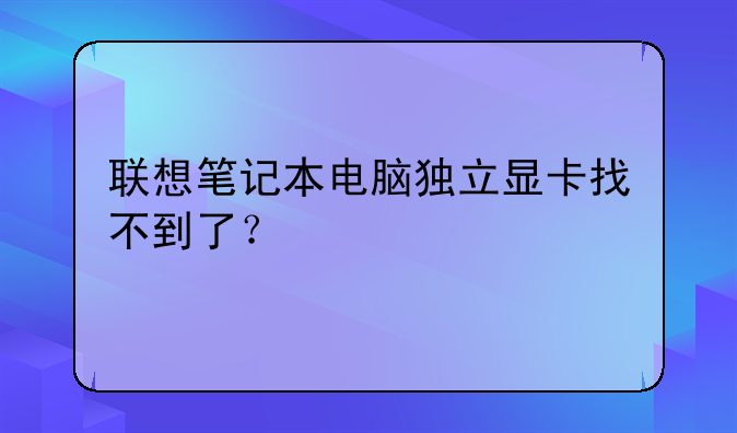 联想笔记本电脑独立显卡找不到了？