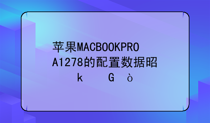 苹果MACBOOKPROA1278的配置数据是多少？