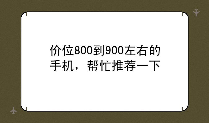 价位800到900左右的手机，帮忙推荐一下