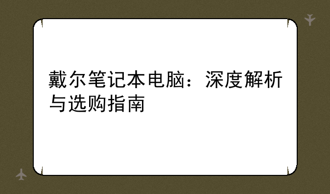 戴尔笔记本电脑：深度解析与选购指南