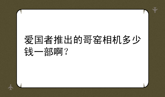 爱国者推出的哥窑相机多少钱一部啊？