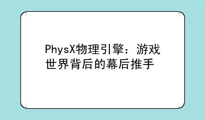 PhysX物理引擎：游戏世界背后的幕后推手