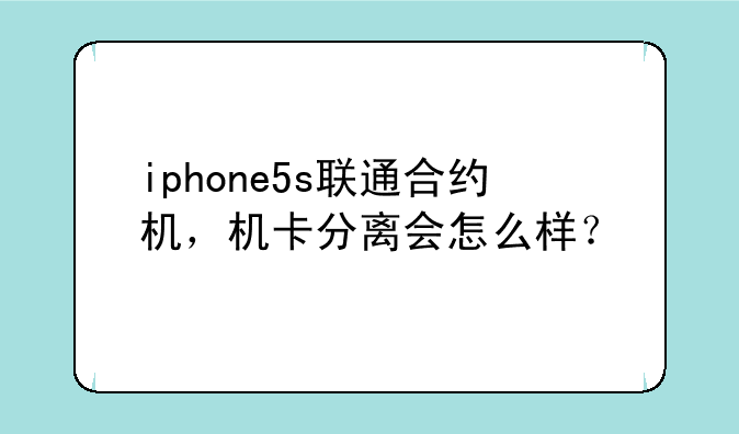iphone5s联通合约机，机卡分离会怎么样？