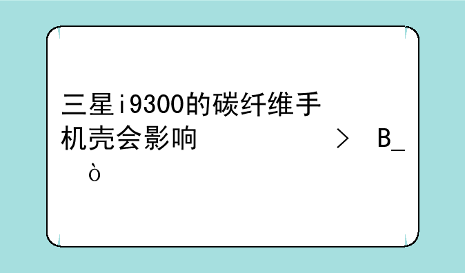 三星i9300的碳纤维手机壳会影响信号吗？