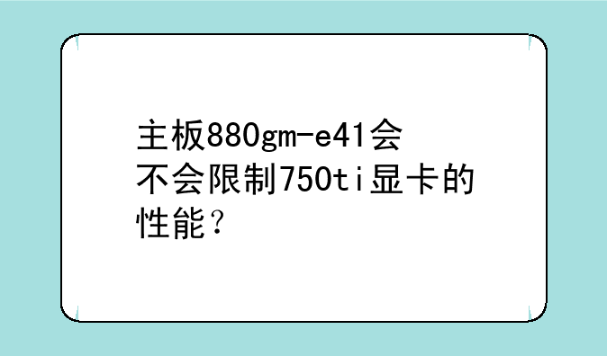 主板880gm-e41会不会限制750ti显卡的性能？