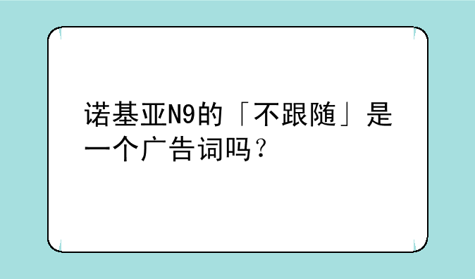 诺基亚N9的「不跟随」是一个广告词吗？