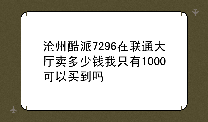 沧州酷派7296在联通大厅卖多少钱我只有1000可以买到吗