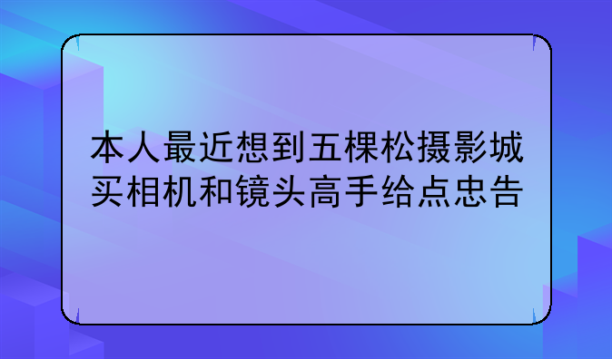 本人最近想到五棵松摄影城买相机和镜头高手给点忠告