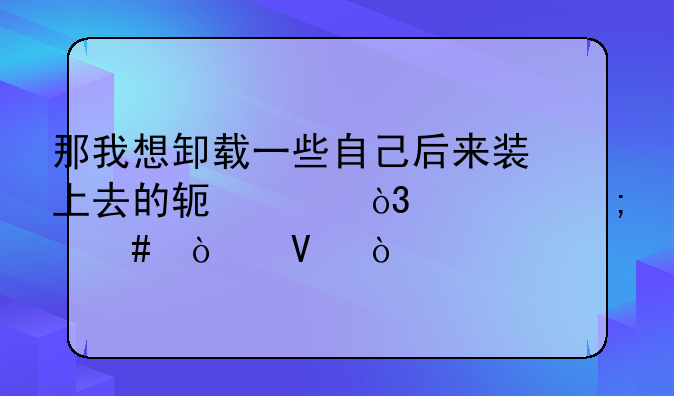 那我想卸载一些自己后来装上去的软件，要怎么弄啊？